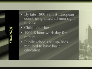 Reforms By late 1800’s most European countries granted all men right to vote Child labor laws 1909-8 hour work day for miners Public schools set up- kids required to have basic education 