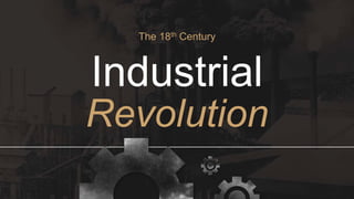 Industrial
Revolution
The 18th Century
 