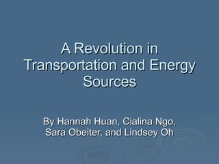 A Revolution in Transportation and Energy Sources By Hannah Huan, Cialina Ngo, Sara Obeiter, and Lindsey Oh 