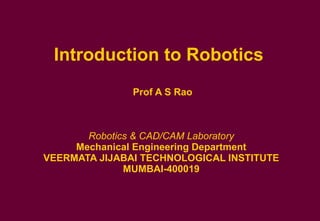 Introduction to Robotics   Prof A S Rao Robotics & CAD/CAM Laboratory  Mechanical Engineering Department  VEERMATA JIJABAI TECHNOLOGICAL INSTITUTE MUMBAI-400019 