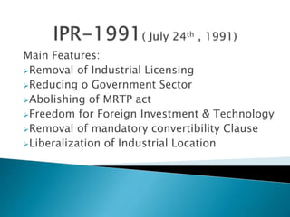 Main Features:
Removal of Industrial Licensing
Reducing o Government Sector
Abolishing of MRTP act
Freedom for Foreign Investment & Technology
Removal of mandatory convertibility Clause
Liberalization of Industrial Location
 