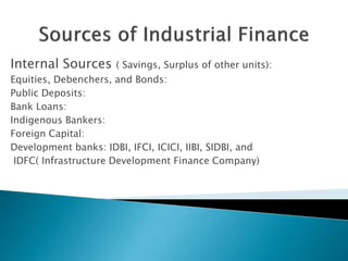 Internal Sources ( Savings, Surplus of other units):
Equities, Debenchers, and Bonds:
Public Deposits:
Bank Loans:
Indigenous Bankers:
Foreign Capital:
Development banks: IDBI, IFCI, ICICI, IIBI, SIDBI, and
IDFC( Infrastructure Development Finance Company)
 