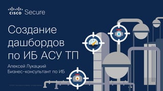 © 2020 Cisco and/or its affiliates. All rights reserved.
Создание
дашбордов
по ИБ АСУ ТП
Алексей Лукацкий
Бизнес-консульта...