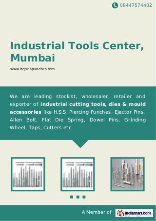 08447574402
A Member of
Industrial Tools Center,
Mumbai
www.itcpinspunches.com
We are leading stockist, wholesaler, retailer and
exporter of industrial cutting tools, dies & mould
accessories like H.S.S. Piercing Punches, Ejector Pins,
Allen Bolt, Flat Die Spring, Dowel Pins, Grinding
Wheel, Taps, Cutters etc.
 