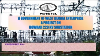 A GOVERNMENT OF WEST BENGAL ENTERPRISE
A PROJECT ON
HOWRAH 220 KV SUBSTATION
PRESENTED BY:-
 