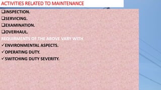 ACTIVITIES RELATED TO MAINTENANCE
INSPECTION.
SERVICING.
EXAMINATION.
OVERHAUL.
REQUIRMENTS OF THE ABOVE VARY WITH
ENVIRONMENTAL ASPECTS.
OPERATING DUTY.
SWITCHING DUTY SEVERITY.
 