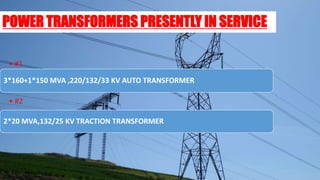 POWER TRANSFORMERS PRESENTLY IN SERVICE
3*160+1*150 MVA ,220/132/33 KV AUTO TRANSFORMER
• #1
2*20 MVA,132/25 KV TRACTION TRANSFORMER
• #2
 