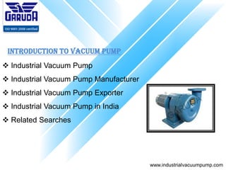 www.industrialvacuumpump.com
Introduction to Vacuum Pump
 Industrial Vacuum Pump
 Industrial Vacuum Pump Manufacturer
 Industrial Vacuum Pump Exporter
 Industrial Vacuum Pump in India
 Related Searches
 