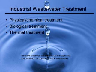 Industrial Wastewater Treatment
• Physical/chemical treatment
• Biological treatment
• Thermal treatment
Treatment needed will depend on the type and
concentration of pollutants in the wastewater
 