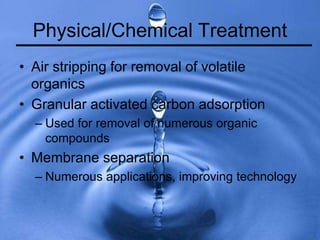 Physical/Chemical Treatment
• Air stripping for removal of volatile
organics
• Granular activated carbon adsorption
– Used for removal of numerous organic
compounds
• Membrane separation
– Numerous applications, improving technology
 