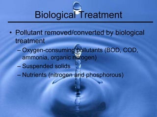 Biological Treatment
• Pollutant removed/converted by biological
treatment
– Oxygen-consuming pollutants (BOD, COD,
ammonia, organic nitrogen)
– Suspended solids
– Nutrients (nitrogen and phosphorous)
 
