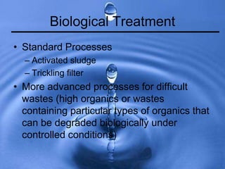 Biological Treatment
• Standard Processes
– Activated sludge
– Trickling filter
• More advanced processes for difficult
wastes (high organics or wastes
containing particular types of organics that
can be degraded biologically under
controlled conditions)
 