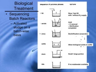 Biological
Treatment
• Sequencing
Batch Reactors
– Activated
sludge on a
batch-wise
basis
fill
aerate
(mix)
settle
drain
idle If no wastewater available
Small / large portion
Allow biological solids to settle
Denitrification (anaerobic)
Until
– C removal
– Nitrification
completed
Slow / fast fill
with / without O2 supply
 
