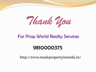 Thank You
For Prop World Realty Services
9810000375
http://www.resalepropertyinnoida.in/
 