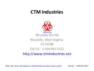 CTM Industries
98 Laddy Run Rd
Rivesville, West Virginia
US 26588
Call Us - 1-304-841-5521
http://www.ctmindustries.net
Web: http://www.ctmindustries.net/#!industrial-accident-clean-up/ccln Call Us : 1-304-841-5521
 