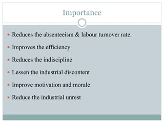Importance 
 Reduces the absenteeism & labour turnover rate. 
 Improves the efficiency 
 Reduces the indiscipline 
 Lessen the industrial discontent 
 Improve motivation and morale 
 Reduce the industrial unrest 
 