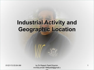 Industrial Activity and
             Geographic Location




01/25/13 01:04 AM      by Dr.Rajesh Patel,Director,   1
                    nrvmba,email:1966patel@gmail.c
 