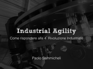 Industrial Agility
Come rispondere alla 4°
Rivoluzione Industriale
Paolo Sammicheli
 