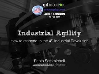 Industrial Agility
How to respond to the 4th
Industrial Revolution
Paolo Sammicheli
paolo@sammiche.li @xdatap1
AGILE LONDON
16 Feb 2017
 