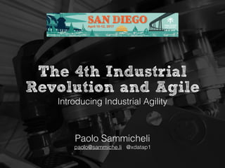 The 4th Industrial
Revolution and Agile
Paolo Sammicheli
paolo@sammiche.li @xdatap1
Introducing Industrial Agility
 