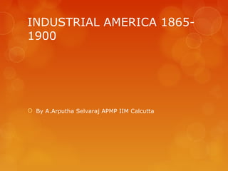 INDUSTRIAL AMERICA 1865-
1900
 By A.Arputha Selvaraj APMP IIM Calcutta
 