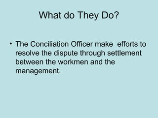 What do They Do?
• The Conciliation Officer make efforts to
resolve the dispute through settlement
between the workmen and the
management.
 