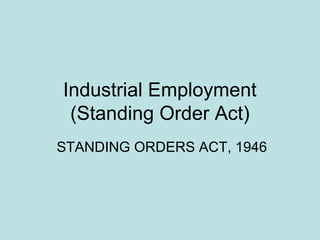 Industrial Employment
(Standing Order Act)
STANDING ORDERS ACT, 1946
 
