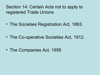 Section 14: Certain Acts not to apply to
registered Trade Unions
• The Societies Registration Act, 1863.
• The Co-operative Societies Act, 1912.
• The Companies Act, 1956
 