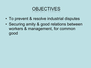 • To prevent & resolve industrial disputes
• Securing amity & good relations between
workers & management, for common
good
 