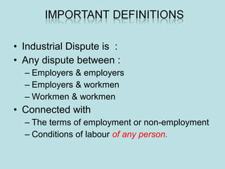 • Industrial Dispute is :
• Any dispute between :
– Employers & employers
– Employers & workmen
– Workmen & workmen
• Connected with
– The terms of employment or non-employment
– Conditions of labour of any person.
 