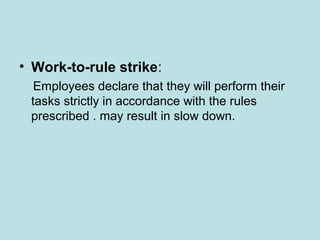 • Work-to-rule strike:
Employees declare that they will perform their
tasks strictly in accordance with the rules
prescribed . may result in slow down.
 