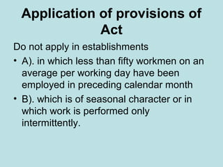 Application of provisions of
Act
Do not apply in establishments
• A). in which less than fifty workmen on an
average per working day have been
employed in preceding calendar month
• B). which is of seasonal character or in
which work is performed only
intermittently.
 