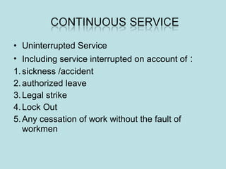 • Uninterrupted Service
• Including service interrupted on account of :
1.sickness /accident
2.authorized leave
3.Legal strike
4.Lock Out
5.Any cessation of work without the fault of
workmen
 