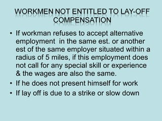• If workman refuses to accept alternative
employment in the same est. or another
est of the same employer situated within a
radius of 5 miles, if this employment does
not call for any special skill or experience
& the wages are also the same.
• If he does not present himself for work
• If lay off is due to a strike or slow down
 