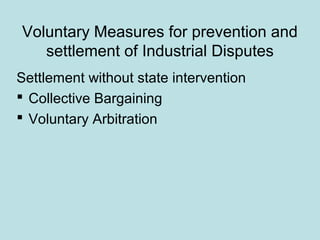 Voluntary Measures for prevention and
settlement of Industrial Disputes
Settlement without state intervention
 Collective Bargaining
 Voluntary Arbitration
 