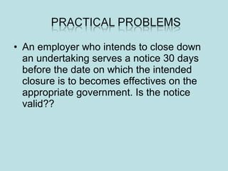 • An employer who intends to close down
an undertaking serves a notice 30 days
before the date on which the intended
closure is to becomes effectives on the
appropriate government. Is the notice
valid??
 