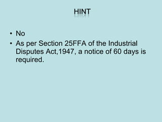 • No
• As per Section 25FFA of the Industrial
Disputes Act,1947, a notice of 60 days is
required.
 
