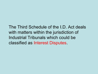 The Third Schedule of the I.D. Act deals
with matters within the jurisdiction of
Industrial Tribunals which could be
classified as Interest Disputes.
 