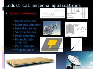 Industrial antenna applications
 Types of antennas:
 Dipole antennas
 Monopole antennas
 Helical antennas
 Sector antennas
 Panel antennas
 Parabolic dish
antennas
 Patch antenna
 Whip antennas
 