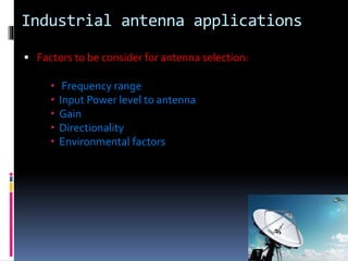 Industrial antenna applications
 Factors to be consider for antenna selection:
 Frequency range
 Input Power level to antenna
 Gain
 Directionality
 Environmental factors
 