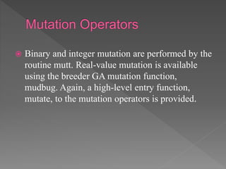  Binary and integer mutation are performed by the
routine mutt. Real-value mutation is available
using the breeder GA mutation function,
mudbug. Again, a high-level entry function,
mutate, to the mutation operators is provided.
 
