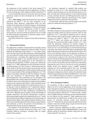 the importance of this material in the metal industry.101–105
Among the most interesting industrial applications of LIBS is
the one involving the on-line analysis of molten aluminum.89,106
A commercial LIBS system for at-the-line and on-line liquid
aluminum analysis has been developed by the DTE rm, in
Iceland.107
2.2.3 Other metals. Copper-based alloys have been studied
extensively by LIBS,108–111
for the same motivation as for
aluminum alloys. Moreover, copper-based alloys are oen
studied in the framework of cultural heritage or archaeological
studies,112
a eld where the capabilities of LIBS are particularly
appreciated. The industrial applications of LIBS on copper-
based alloys, in contrast, are not particularly numerous.
Among the few, one that is worthy of mention is the use of LIBS
for determining the composition of industrial copper concen-
trates proposed by Łazarek et al.113
Zinc-alloys (Zamac) were analyzed using LIBS by Messaoud
et al.114
2.3 Pharmaceutical industry
The applications of LIBS for characterization and quality control
in the pharmaceutical industry have been the subject of several
papers at the beginning of this century.115–117
As a matter of fact,
one of the rst commercial LIBS instruments, called PharmaLIBS
250, was realized for quality control of pharmaceutical tablets by
PharmaLaser Inc., a Canadian rm supported by the Industrial
Material Institute (IMI) of the National Research Council of
Canada (NRCC). Good performances of the instruments for
assessing the homogeneity of tablets' coating were reported by
Mowery et al.115
Other applications of the instruments were dis-
cussed by St Onge et al. in ref. 116 and 117. PharmaLaser went out
of the market in the rst decade of this century, but the research
on pharmaceutical applications of LIBS continued. LIBS was used
for the characterization of lm coatings by Madamba et al.118
The
authors successfully evaluated by LIBS the thickness, homoge-
neity and composition of pharmaceutical tablet coatings,
demonstrating how these parameters can be correlated to the
photostability of the coating. Arantes de Carvalho et al.119
studied
by LIBS the macro and micronutrients in pharmaceutical tablets,
arriving at the conclusion that LIBS is a viable technique for the
analysis of multielement tablets for the determination of Ca, Cu,
Fe, Mg, Mn, P and Zn. Myakalwar et al.120
explored the eﬀective-
ness of multivariate chemometric analysis for the study of phar-
maceutical tablets and for their classication, concluding that
LIBS can be eﬀectively used for quality control and detection of
possible counterfeits. The peculiar characteristics of LIBS for
performing in-depth analysis were exploited by Zou et al.,121
which
demonstrated the possibility of obtaining 3D chemical images of
pharmaceutical tablets, with a depth resolution of about 2.6 mm,
which can be usefully exploited for determining coating thickness
and uniformity, as well as the presence of contaminants, evi-
denced by their peculiar elemental composition.
The problem of characterization of pharmaceutical tablet
coatings has been recently discussed by Yang et al.,122
who
compared diﬀerent techniques, including LIBS, for quality
control of the products.
An alternative approach to standard LIBS analysis was
proposed by Yang et al.,123
who characterized the molecular
emission signal produced by the laser-induced plasma in the
mid- and long wave infrared region (4–12 mm), demonstrating
a strong correlation between the LIBS signal and the results of
conventional infrared molecular spectroscopy of the organic
compounds present in pharmaceutical products.
In recent years, LIBS has been used for analysis and quality
control of traditional medicinal products.124–126
2.4 Building industry
The LIBS technique has been proposed in the building industry
mainly for quality control of concrete structures. Back in 1996
Pakhomov et al.127
used LIBS for detecting lead in concrete.
Other elements oen studied for their importance in concrete
structures are carbon,128
sulfur128–132
and, most of all, chlo-
rine.128,132–140
Sulfur and chlorine are elements not easily
detectable by conventional LIBS analysis. Gehlen et al.133
opti-
mized the laboratory conditions for chlorine analysis on
concrete drill cores, nding optimal detection limits with the Cl
UV line at 134.72 nm and working at an environmental pressure
of 60 mbar. The authors also tried collinear double-pulse LIBS,
without obtaining any improvement of the detection limits. One
of the most exhaustive reports on the detection of chlorine in
concrete was delivered by Omenetto et al.141
in the framework of
a research grant assigned to the University of Florida, Gaines-
ville, FL, USA, by the Florida Department of Transportation. The
authors tested several experimental congurations for Cl anal-
ysis in concrete and mortars; the best results were obtained by
analyzing the ionic Cl line at 479.454 nm in a He atmosphere.
Similar results were obtained using a LAMIS52
approach,
analyzing the CaCl molecular band at 593.5 nm. As already
noted in ref. 133, the use of double pulse (in this case, in the
orthogonal conguration) did not improve the detection limits
obtained using single pulse LIBS and LAMIS (LOD y 0.05 wt%).
Use of LIBS for detection of asbestos in construction mate-
rials was also proposed by Caneve et al. in 2005.142
2.5 Waste management industry
The possibility of LIBS to operate remotely on fast moving
objects has led to several applications of the technique in the
waste management industry. One of the rst proposals of LIBS
in the waste and recycling industry was aimed at identication
and sorting of plastic substances;143–146
more recently, a combi-
nation of LIBS and Raman technique has been demonstrated to
be very eﬀective for this purpose.147
Other applications have
demonstrated the eﬀectiveness of LIBS for the control of the
process of recovering precious metals from electronic
wastes.148,149
Similarly, the determination by LIBS of the fraction
of plastic waste from mobile phone scraps has been discussed
by Camara Costa150
and Aquino.151
Another important application of LIBS is related to the
European Commission project SHREDDERSORT, aimed at the
eﬃcient sorting of non-ferrous metallic scraps from the auto-
motive industry152
(see Fig. 8).
This journal is © The Royal Society of Chemistry 2020 Anal. Methods, 2020, 12, 1014–1029 | 1019
Minireview Analytical Methods
Open
Access
Article.
Published
on
03
February
2020.
Downloaded
on
10/6/2021
6:51:55
PM.
This
article
is
licensed
under
a
Creative
Commons
Attribution-NonCommercial
3.0
Unported
Licence.
View Article Online
 