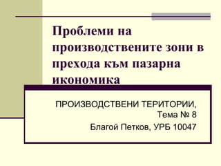 Проблеми на
производствените зони в
прехода към пазарна
икономика
ПРОИЗВОДСТВЕНИ ТЕРИТОРИИ,
Тема № 8
Благой Петков, УРБ 10047
 