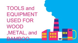 TOOLS and
EQUIPMENT
USED FOR
WOOD
,METAL, and
BAMBOO
 
