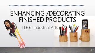 ENHANCING /DECORATING
FINISHED PRODUCTS
TLE 6: Industrial Arts
 