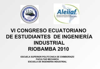 VI CONGRESO ECUATORIANO DE ESTUDIANTES  DE INGENIER Í A INDUSTRIAL RIOBAMBA 2010 ESCUELA SUPERIOR POLIT É CNICA DE CHIMBORAZO FACULTAD MECANICA ESCUELA DE INGENIERIA INDUSTRIAL 