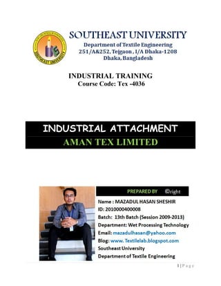 1 | P a g e
INDUSTRIAL TRAINING
Course Code: Tex -4036
INDUSTRIAL ATTACHMENT
AMAN TEX LIMITED
1 | P a g e
INDUSTRIAL TRAINING
Course Code: Tex -4036
INDUSTRIAL ATTACHMENT
AMAN TEX LIMITED
1 | P a g e
INDUSTRIAL TRAINING
Course Code: Tex -4036
INDUSTRIAL ATTACHMENT
AMAN TEX LIMITED
 