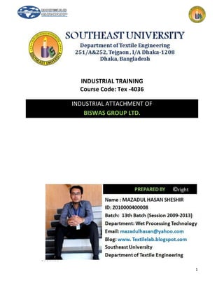 1 
INDUSTRIAL TRAINING 
Course Code: Tex -4036 
INDUSTRIAL ATTACHMENT OF 
BISWAS GROUP LTD. 
 