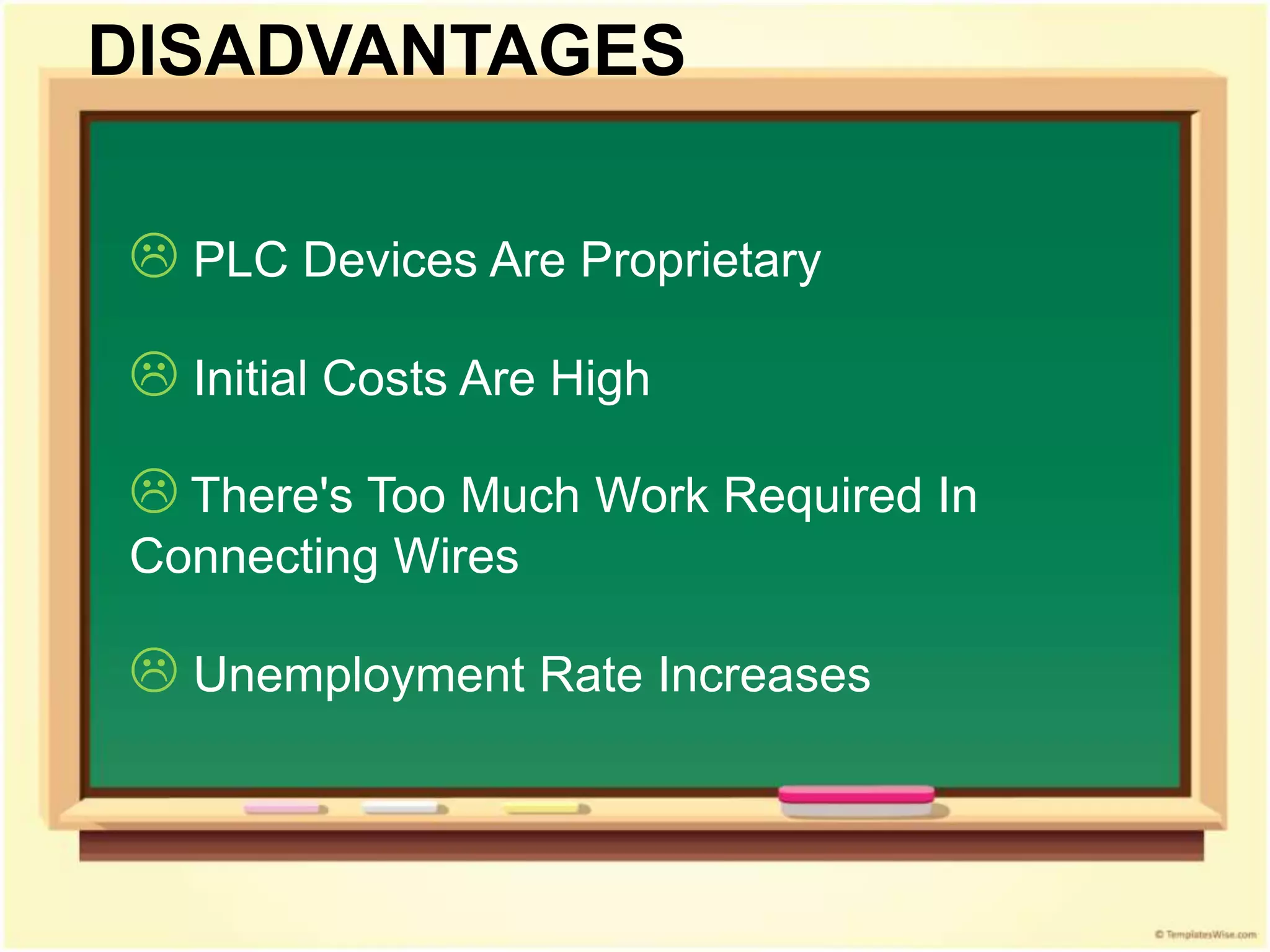  PLC Devices Are Proprietary
 Initial Costs Are High
 There's Too Much Work Required In
Connecting Wires
 Unemployment Rate Increases
DISADVANTAGES
 