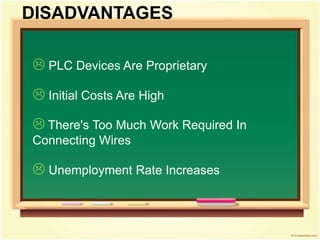  PLC Devices Are Proprietary
 Initial Costs Are High
 There's Too Much Work Required In
Connecting Wires
 Unemployment Rate Increases
DISADVANTAGES
 